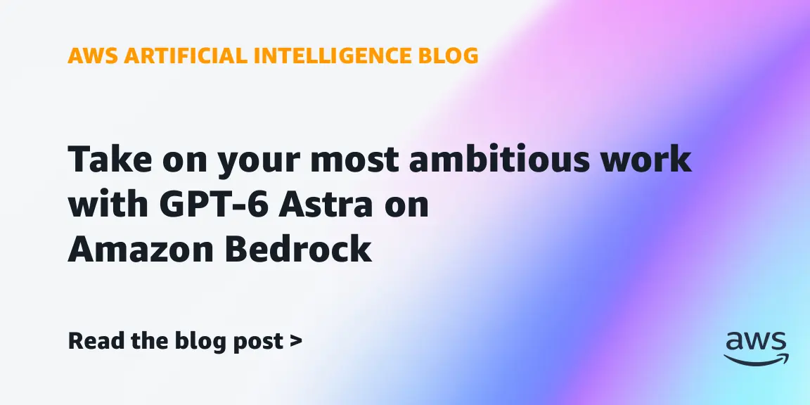 GPT-6 Astra يصل رسميًا إلى Amazon Bedrock